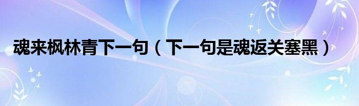 魂来枫林青下一句（下一句是魂返关塞黑）