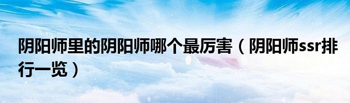 阴阳师里的阴阳师哪个最厉害（阴阳师ssr排行一览）