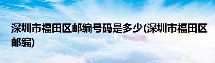 深圳市福田区邮编号码是多少(深圳市福田区邮编)