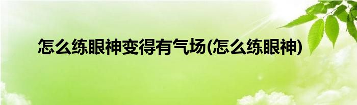 怎么练眼神变得有气场(怎么练眼神)