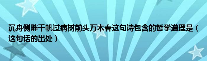 沉舟侧畔千帆过病树前头万木春这句诗包含的哲学道理是（这句话的出处）