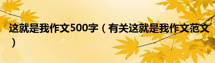 这就是我作文500字（有关这就是我作文范文）