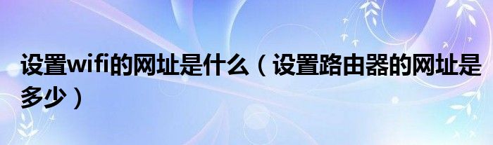 设置wifi的网址是什么（设置路由器的网址是多少）