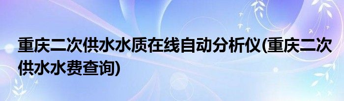 重庆二次供水水质在线自动分析仪(重庆二次供水水费查询)