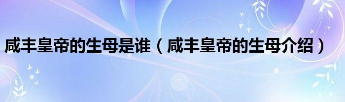 咸丰皇帝的生母是谁（咸丰皇帝的生母介绍）