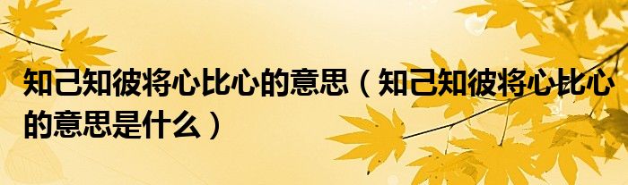 知己知彼将心比心的意思（知己知彼将心比心的意思是什么）