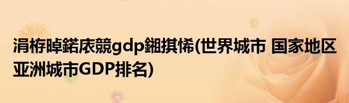 涓栫晫鍩庡競gdp鎺掑悕(世界城市 国家地区 亚洲城市GDP排名)