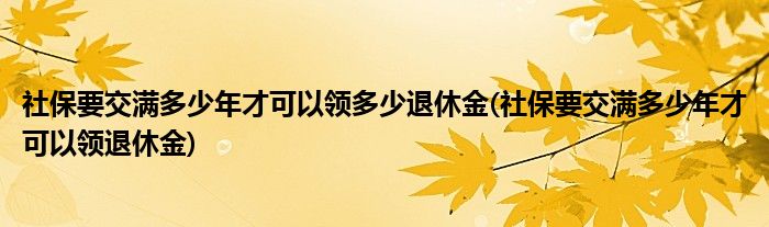 社保要交满多少年才可以领多少退休金(社保要交满多少年才可以领退休金)