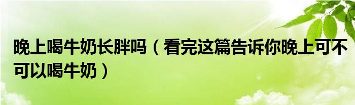 晚上喝牛奶长胖吗（看完这篇告诉你晚上可不可以喝牛奶）