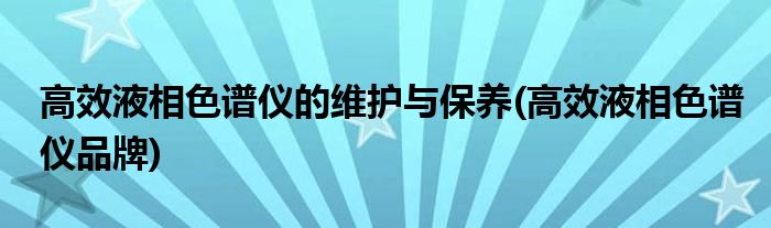 高效液相色谱仪的维护与保养(高效液相色谱仪品牌)