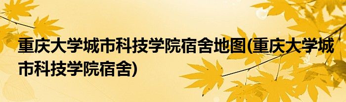 重庆大学城市科技学院宿舍地图(重庆大学城市科技学院宿舍)