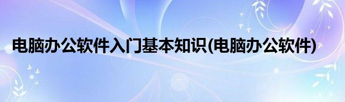 电脑办公软件入门基本知识(电脑办公软件)