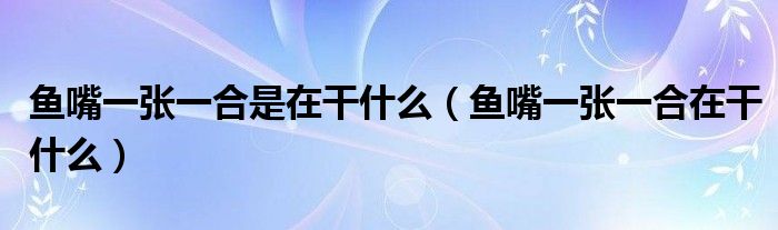 鱼嘴一张一合是在干什么（鱼嘴一张一合在干什么）