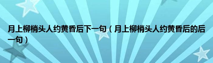 月上柳梢头人约黄昏后下一句（月上柳梢头人约黄昏后的后一句）