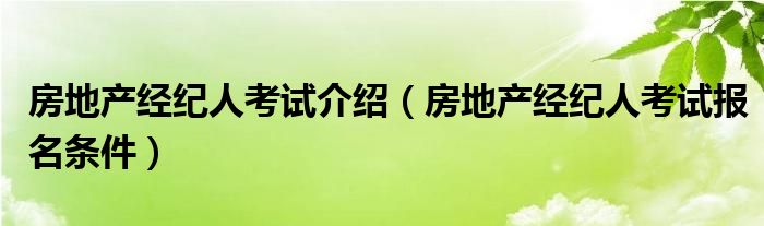 房地产经纪人考试介绍（房地产经纪人考试报名条件）