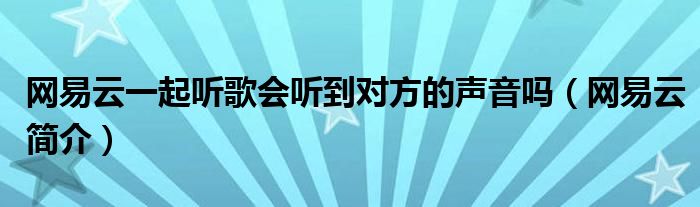 网易云一起听歌会听到对方的声音吗（网易云简介）