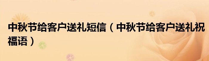 中秋节给客户送礼短信（中秋节给客户送礼祝福语）