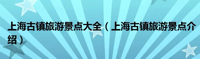 上海古镇旅游景点大全（上海古镇旅游景点介绍）