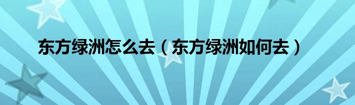 东方绿洲怎么去（东方绿洲如何去）