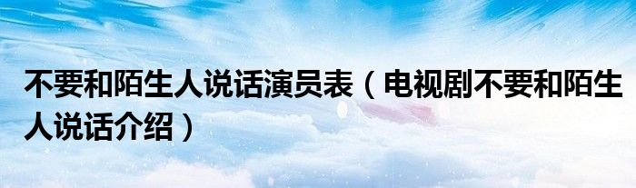 不要和陌生人说话演员表（电视剧不要和陌生人说话介绍）