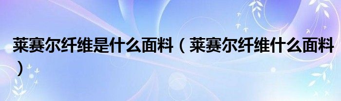 莱赛尔纤维是什么面料（莱赛尔纤维什么面料）