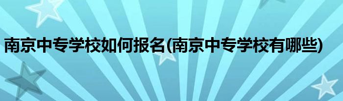 南京中专学校如何报名(南京中专学校有哪些)