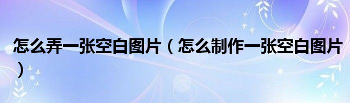 怎么弄一张空白图片（怎么制作一张空白图片）