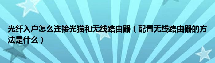 光纤入户怎么连接光猫和无线路由器（配置无线路由器的方法是什么）