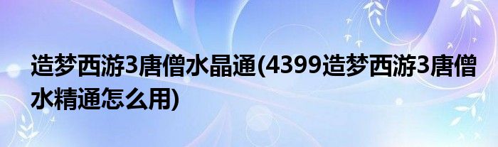 造梦西游3唐僧水晶通(4399造梦西游3唐僧水精通怎么用)