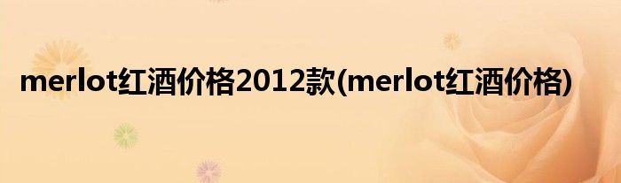 merlot红酒价格2012款(merlot红酒价格)