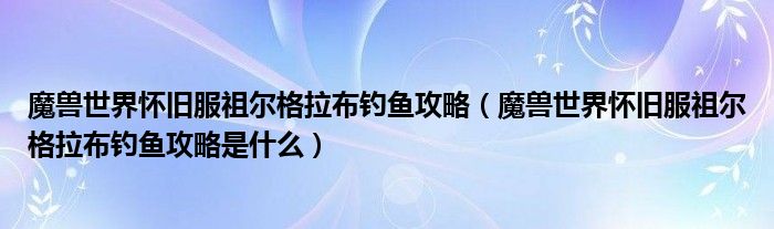 魔兽世界怀旧服祖尔格拉布钓鱼攻略（魔兽世界怀旧服祖尔格拉布钓鱼攻略是什么）