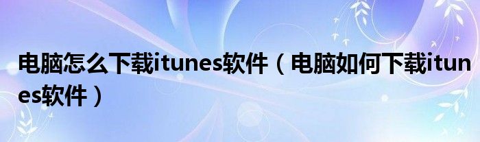 电脑怎么下载itunes软件（电脑如何下载itunes软件）