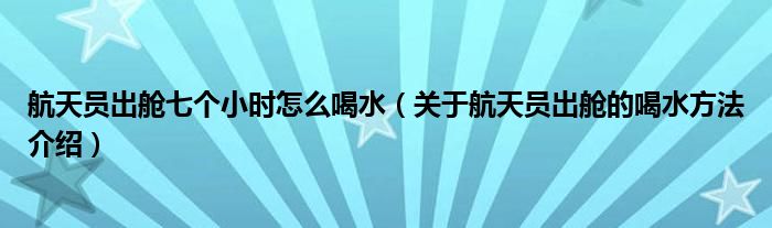 航天员出舱七个小时怎么喝水（关于航天员出舱的喝水方法介绍）