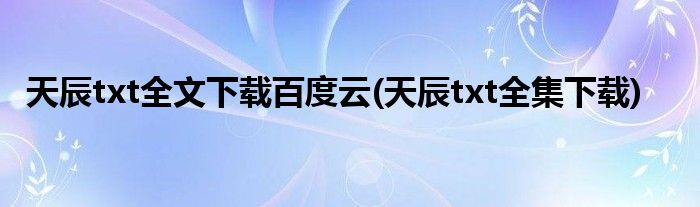 天辰txt全文下载百度云(天辰txt全集下载)