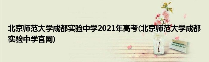 北京师范大学成都实验中学2021年高考(北京师范大学成都实验中学官网)