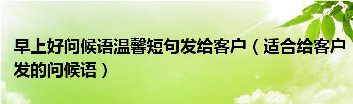 早上好问候语温馨短句发给客户（适合给客户发的问候语）