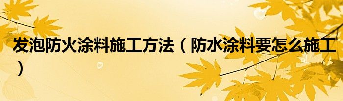 发泡防火涂料施工方法（防水涂料要怎么施工）