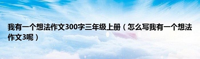 我有一个想法作文300字三年级上册（怎么写我有一个想法作文3呢）