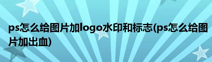 ps怎么给图片加logo水印和标志(ps怎么给图片加出血)