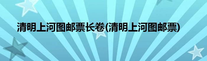 清明上河图邮票长卷(清明上河图邮票)