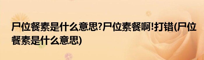 尸位餐素是什么意思?尸位素餐啊!打错(尸位餐素是什么意思)