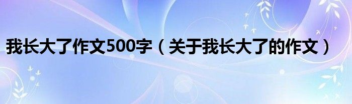 我长大了作文500字（关于我长大了的作文）