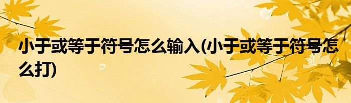 小于或等于符号怎么输入(小于或等于符号怎么打)