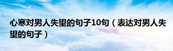 心寒对男人失望的句子10句（表达对男人失望的句子）