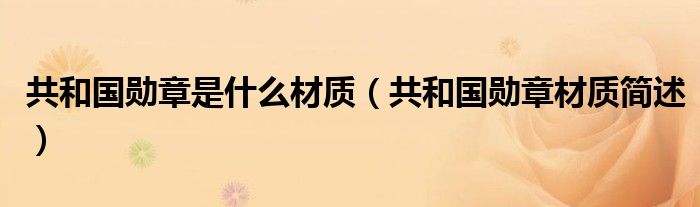 共和国勋章是什么材质（共和国勋章材质简述）