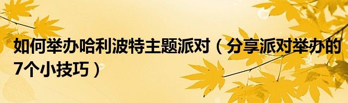 如何举办哈利波特主题派对（分享派对举办的7个小技巧）