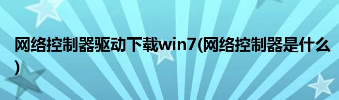 网络控制器驱动下载win7(网络控制器是什么)