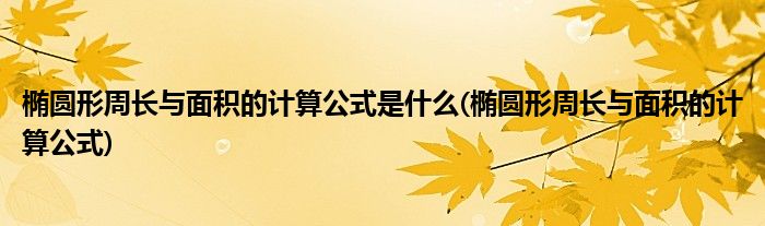 椭圆形周长与面积的计算公式是什么(椭圆形周长与面积的计算公式)