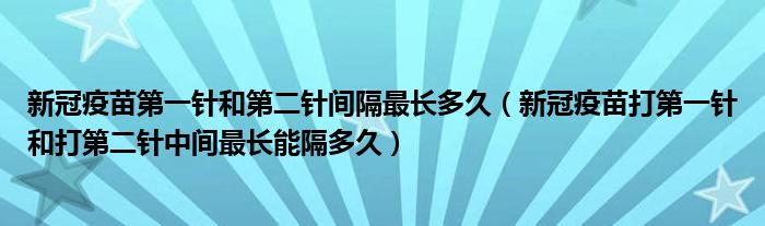 新冠疫苗第一针和第二针间隔最长多久（新冠疫苗打第一针和打第二针中间最长能隔多久）