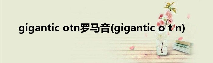 gigantic otn罗马音(gigantic o t n)